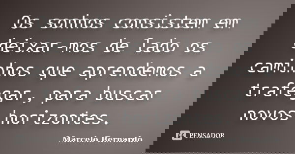 Os sonhos consistem em deixar-mos de lado os caminhos que aprendemos a trafegar, para buscar novos horizontes.... Frase de Marcelo Bernardo.