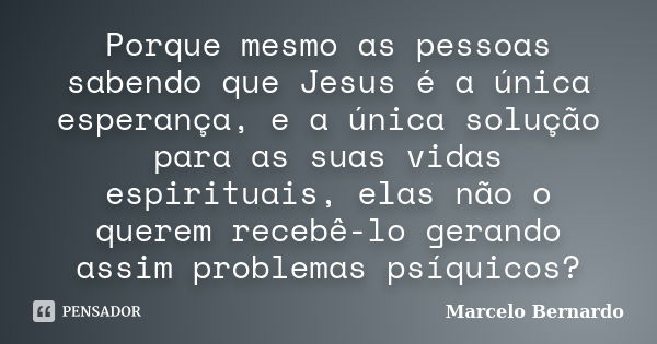 Porque mesmo as pessoas sabendo que Jesus é a única esperança, e a única solução para as suas vidas espirituais, elas não o querem recebê-lo gerando assim probl... Frase de Marcelo Bernardo.