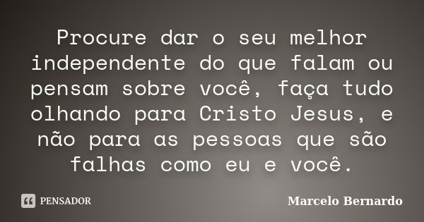 Procure dar o seu melhor independente do que falam ou pensam sobre você, faça tudo olhando para Cristo Jesus, e não para as pessoas que são falhas como eu e voc... Frase de Marcelo Bernardo.