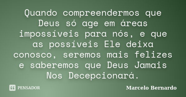 Quando compreendermos que Deus só age em áreas impossíveis para nós, e que as possíveis Ele deixa conosco, seremos mais felizes e saberemos que Deus Jamais Nos ... Frase de Marcelo Bernardo.