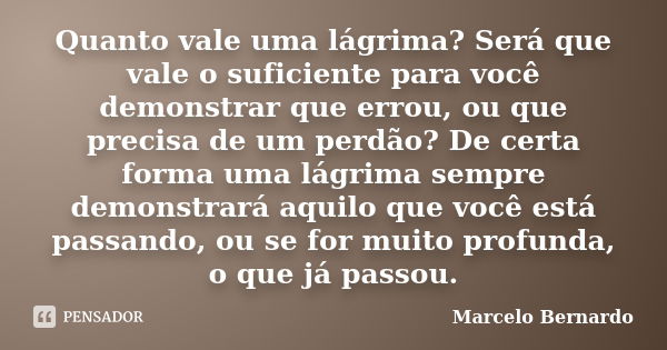 Quanto vale uma lágrima? Será que vale o suficiente para você demonstrar que errou, ou que precisa de um perdão? De certa forma uma lágrima sempre demonstrará a... Frase de Marcelo Bernardo.