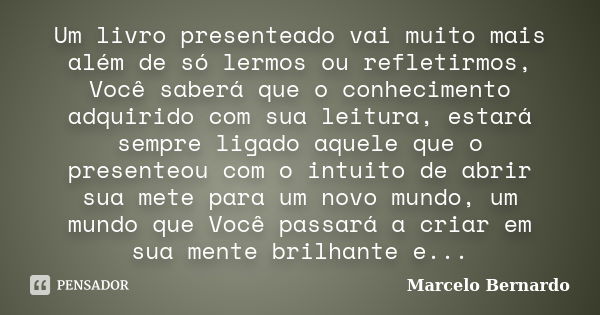 Um livro presenteado vai muito mais além de só lermos ou refletirmos, Você saberá que o conhecimento adquirido com sua leitura, estará sempre ligado aquele que ... Frase de Marcelo Bernardo.