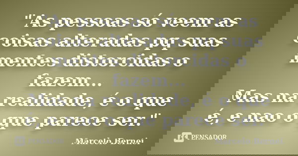 "As pessoas só veem as coisas alteradas pq suas mentes distorcidas o fazem... Mas na realidade, é o que é, e nao o que parece ser."... Frase de Marcelo Bernei.