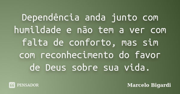 Dependência anda junto com humildade e não tem a ver com falta de conforto, mas sim com reconhecimento do favor de Deus sobre sua vida.... Frase de Marcelo Bigardi.