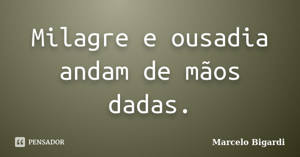 Milagre e ousadia andam de mãos dadas.... Frase de Marcelo Bigardi.