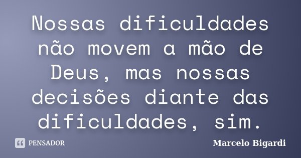 Nossas dificuldades não movem a mão de Deus, mas nossas decisões diante das dificuldades, sim.... Frase de Marcelo Bigardi.