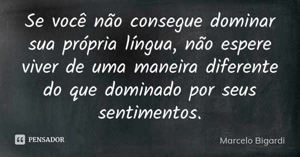 Se você não consegue dominar sua própria língua, não espere viver de uma maneira diferente do que dominado por seus sentimentos.... Frase de Marcelo Bigardi.