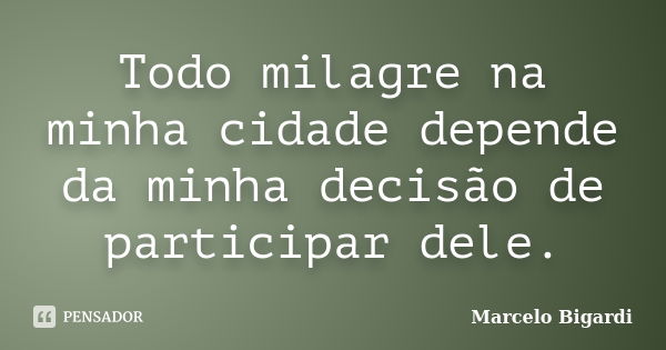 Todo milagre na minha cidade depende da minha decisão de participar dele.... Frase de Marcelo Bigardi.