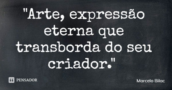 "Arte, expressão eterna que transborda do seu criador."... Frase de Marcelo Bilac.