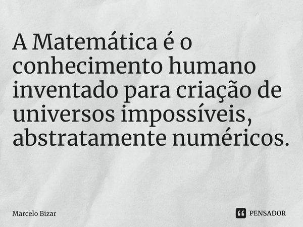 A Matemática é o conhecimento humano inventado para criação de universos impossíveis, abstratamente numéricos. ⁠... Frase de Marcelo Bizar.