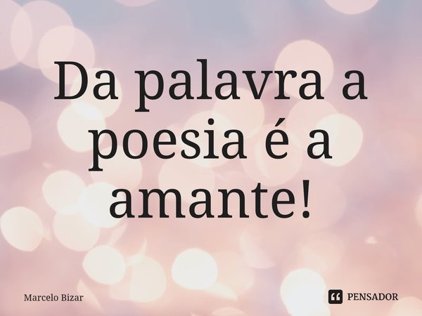 ⁠Da palavra a poesia é a amante!... Frase de Marcelo Bizar.