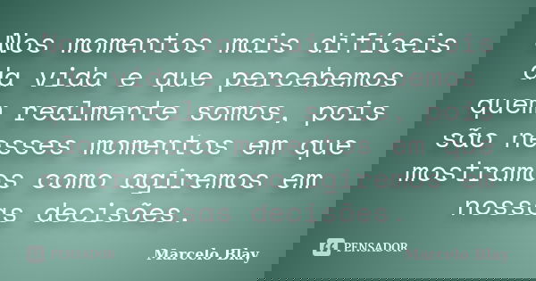 Nos momentos mais difíceis da vida e que percebemos quem realmente somos, pois são nesses momentos em que mostramos como agiremos em nossas decisões.... Frase de Marcelo Blay.