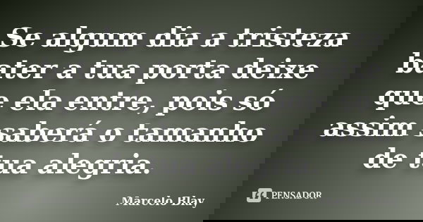 Se algum dia a tristeza bater a tua porta deixe que ela entre, pois só assim saberá o tamanho de tua alegria.... Frase de Marcelo Blay.