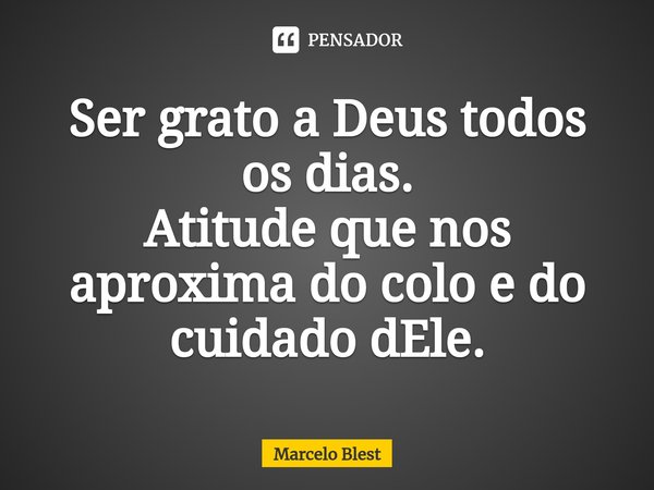 ⁠Ser grato a Deus todos os dias.
Atitude que nos aproxima do colo e do cuidado dEle.... Frase de Marcelo Blest.