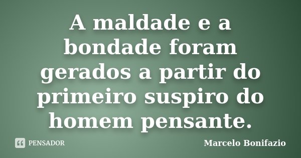 A maldade e a bondade foram gerados a partir do primeiro suspiro do homem pensante.... Frase de Marcelo Bonifazio.