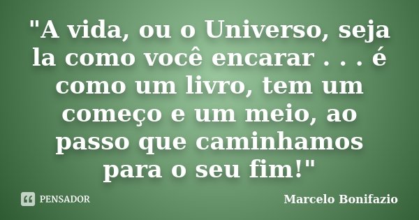 "A vida, ou o Universo, seja la como você encarar . . . é como um livro, tem um começo e um meio, ao passo que caminhamos para o seu fim!"... Frase de Marcelo Bonifazio.
