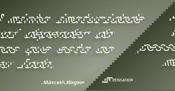 A minha imaturidade vai depender da pessoas que esta ao meu lado.... Frase de Marcelo borges.