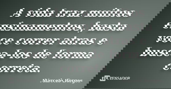 A vida traz muitos ensinamentos, basta voce correr atras e busca-los de forma correta.... Frase de Marcelo borges.