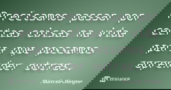 Precisamos passar por certas coisas na vida para que possamos aprender outras.... Frase de Marcelo borges.