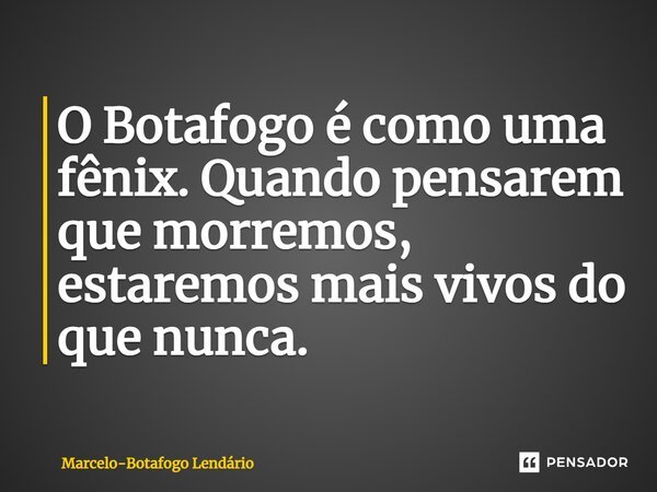 O Botafogo é como uma fênix. Quando pensarem que morremos, estaremos mais vivos do que nunca.... Frase de Marcelo-Botafogo Lendário.