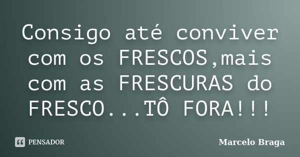 Consigo até conviver com os FRESCOS,mais com as FRESCURAS do FRESCO...TÔ FORA!!!... Frase de Marcelo Braga.