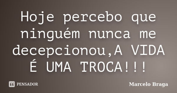 Hoje percebo que ninguém nunca me decepcionou,A VIDA É UMA TROCA!!!... Frase de Marcelo Braga.