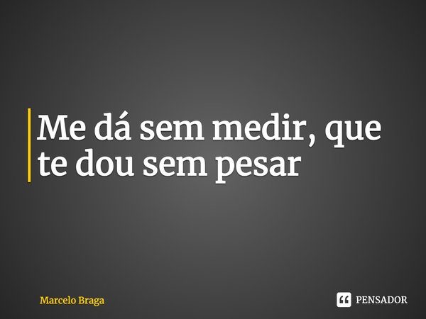⁠Me dá sem medir, que te dou sem pesar... Frase de Marcelo Braga.