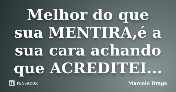 Melhor do que sua MENTIRA,é a sua cara achando que ACREDITEI...... Frase de Marcelo Braga.