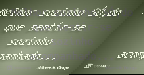Melhor sozinho SÓ,do que sentir-se sozinho acompanhado...... Frase de Marcelo Braga.