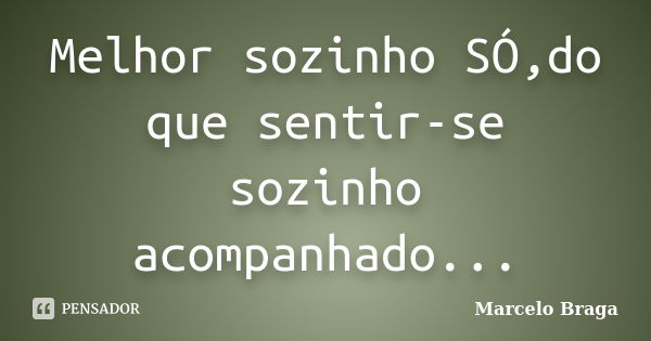 Melhor sozinho SÓ,do que sentir-se sozinho acompanhado...... Frase de Marcelo Braga.