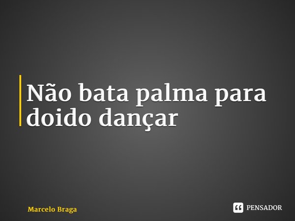 ⁠Não bata palma para doido dançar... Frase de Marcelo Braga.