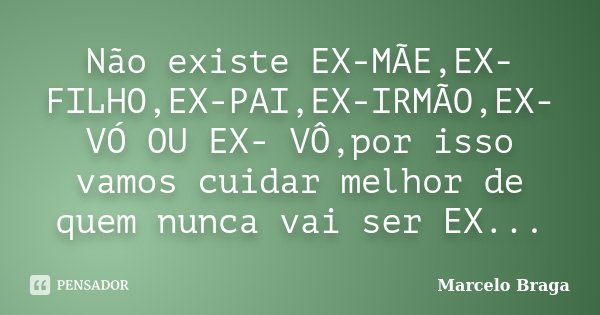 Não existe EX-MÃE,EX-FILHO,EX-PAI,EX-IRMÃO,EX-VÓ OU EX- VÔ,por isso vamos cuidar melhor de quem nunca vai ser EX...... Frase de Marcelo Braga.