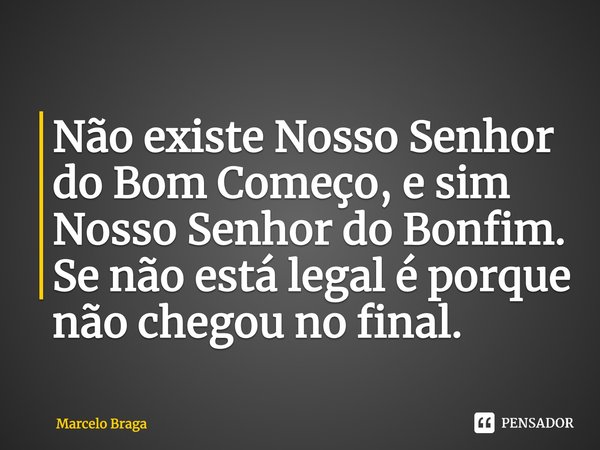 ⁠Não existe Nosso Senhor do Bom Começo, e sim Nosso Senhor do Bonfim. Se não está legal é porque não chegou no final.... Frase de Marcelo Braga.