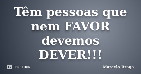 Têm pessoas que nem FAVOR devemos DEVER!!!... Frase de Marcelo Braga.