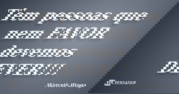 Têm pessoas que nem FAVOR devemos DEVER!!!... Frase de Marcelo Braga.
