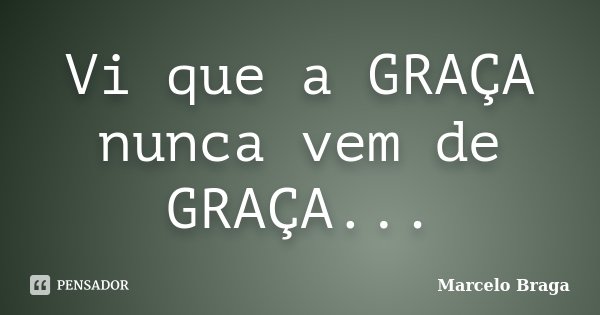 Vi que a GRAÇA nunca vem de GRAÇA...... Frase de Marcelo Braga.