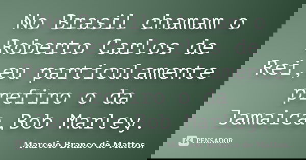 No Brasil chamam o Roberto Carlos de Rei,eu particulamente prefiro o da Jamaica,Bob Marley.... Frase de Marcelo Branco de Mattos..