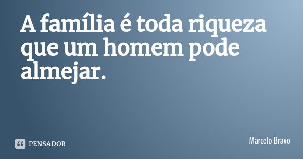 A família é toda riqueza que um homem pode almejar.... Frase de Marcelo Bravo.