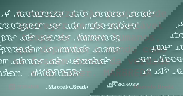 A natureza tão pouco pode proteger se da miserável tropa de seres humanos, que depredam o mundo como se fossem donos da verdade e do saber. MARBREDA... Frase de Marcelo Breda.
