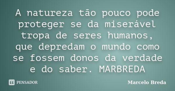 A natureza tão pouco pode proteger se da miserável tropa de seres humanos, que depredam o mundo como se fossem donos da verdade e do saber. MARBREDA... Frase de Marcelo Breda.