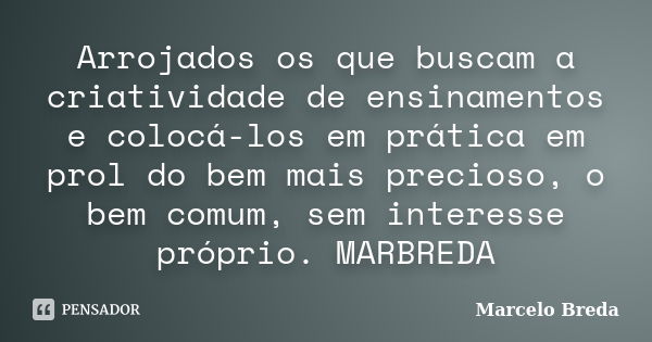 Arrojados os que buscam a criatividade de ensinamentos e colocá-los em prática em prol do bem mais precioso, o bem comum, sem interesse próprio. MARBREDA... Frase de Marcelo Breda.