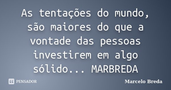 As tentações do mundo, são maiores do que a vontade das pessoas investirem em algo sólido... MARBREDA... Frase de Marcelo Breda.