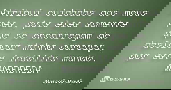 Atribui cuidados aos meus pés, pois eles somente que se encarregam de deslocar minha carcaça, por este insólito mundo. MARBREDA... Frase de Marcelo Breda.