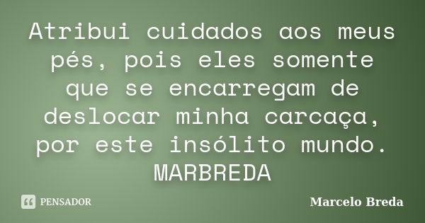 Atribui cuidados aos meus pés, pois eles somente que se encarregam de deslocar minha carcaça, por este insólito mundo. MARBREDA... Frase de Marcelo Breda.