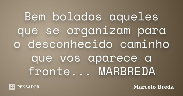 Bem bolados aqueles que se organizam para o desconhecido caminho que vos aparece a fronte... MARBREDA... Frase de Marcelo Breda.