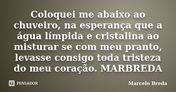 Coloquei me abaixo ao chuveiro, na esperança que a água límpida e cristalina ao misturar se com meu pranto, levasse consigo toda tristeza do meu coração. MARBRE... Frase de Marcelo Breda.