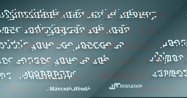 Dignidade não só é dever, mas obrigação de não permitir que se passe a limpo os erros que a de cometer. MARBREDA... Frase de Marcelo Breda.