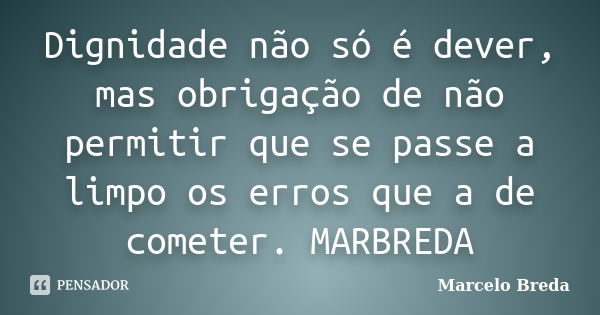 Dignidade não só é dever, mas obrigação de não permitir que se passe a limpo os erros que a de cometer. MARBREDA... Frase de Marcelo Breda.