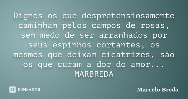 Dignos os que despretensiosamente caminham pelos campos de rosas, sem medo de ser arranhados por seus espinhos cortantes, os mesmos que deixam cicatrizes, são o... Frase de Marcelo Breda.