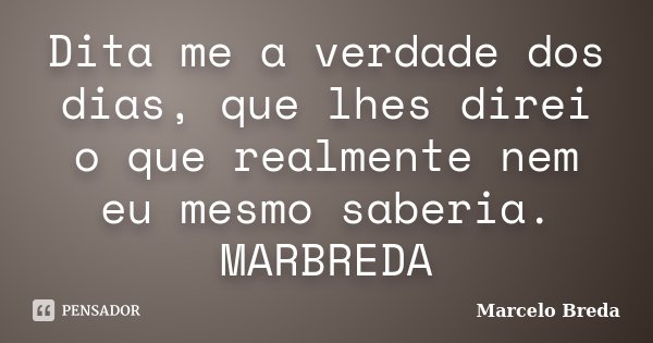 Dita me a verdade dos dias, que lhes direi o que realmente nem eu mesmo saberia. MARBREDA... Frase de Marcelo Breda.
